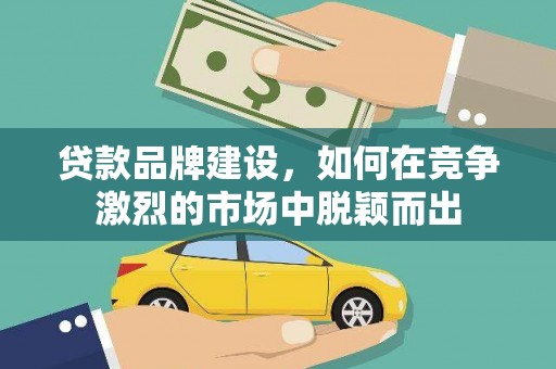 顺昌贷款品牌建设，如何在竞争激烈的市场中脱颖而出